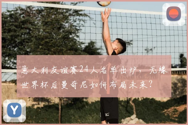 意大利友谊赛24人名单出炉,无缘世界杯后曼奇尼如何布局未来?