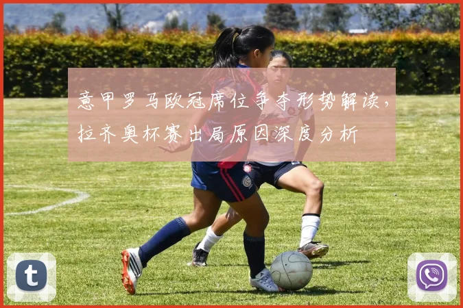 意甲罗马欧冠席位争夺形势解读，拉齐奥杯赛出局原因深度分析