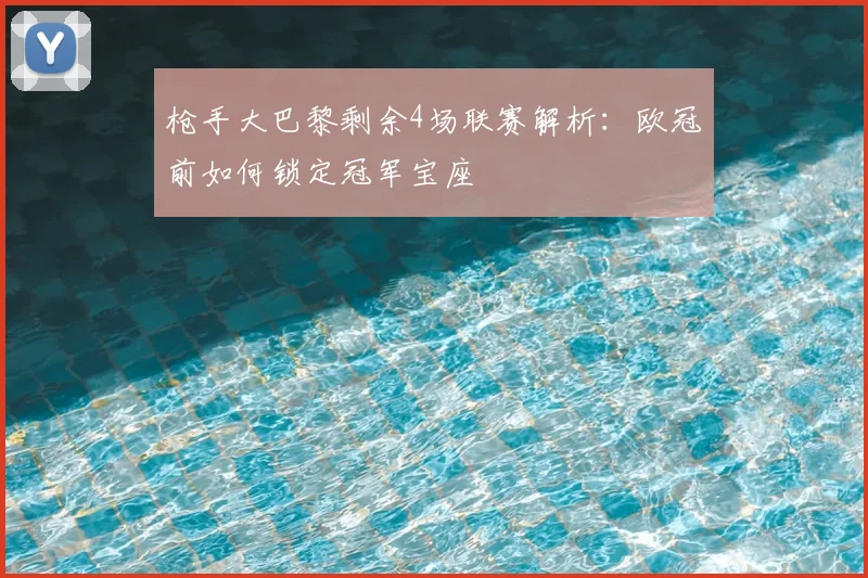 枪手大巴黎剩余4场联赛解析：欧冠前如何锁定冠军宝座