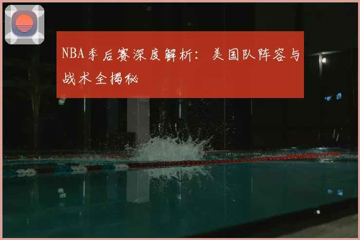 NBA季后赛深度解析:美国队阵容与战术全揭秘