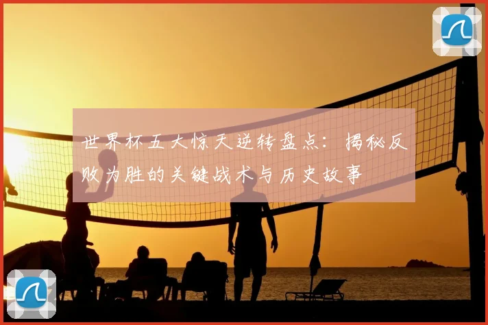 世界杯五大惊天逆转盘点:揭秘反败为胜的关键战术与历史故事