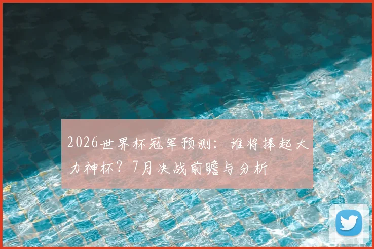 2026世界杯冠军预测:谁将捧起大力神杯?7月决战前瞻与分析
