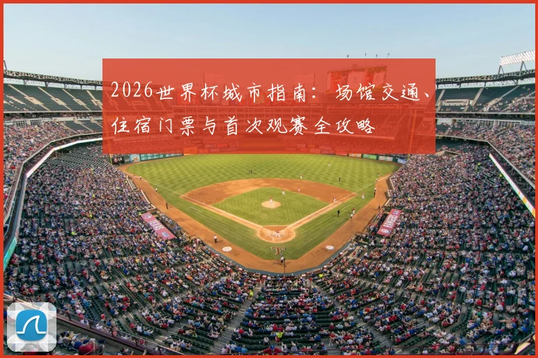 2026世界杯城市指南:场馆交通、住宿门票与首次观赛全攻略