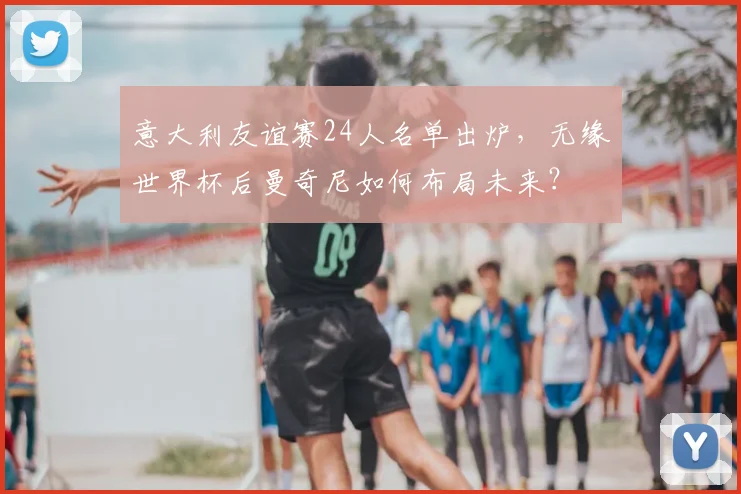 意大利友谊赛24人名单出炉，无缘世界杯后曼奇尼如何布局未来？