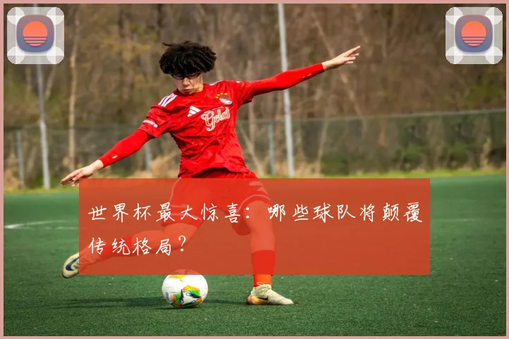 世界杯最大惊喜：哪些球队将颠覆传统格局？