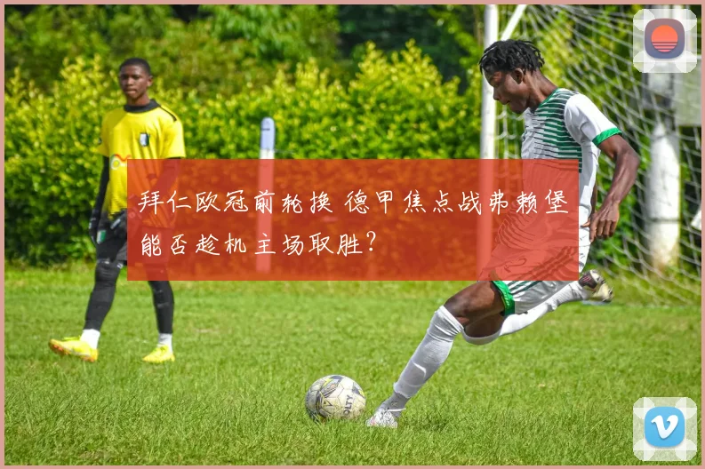 拜仁欧冠前轮换 德甲焦点战弗赖堡能否趁机主场取胜?