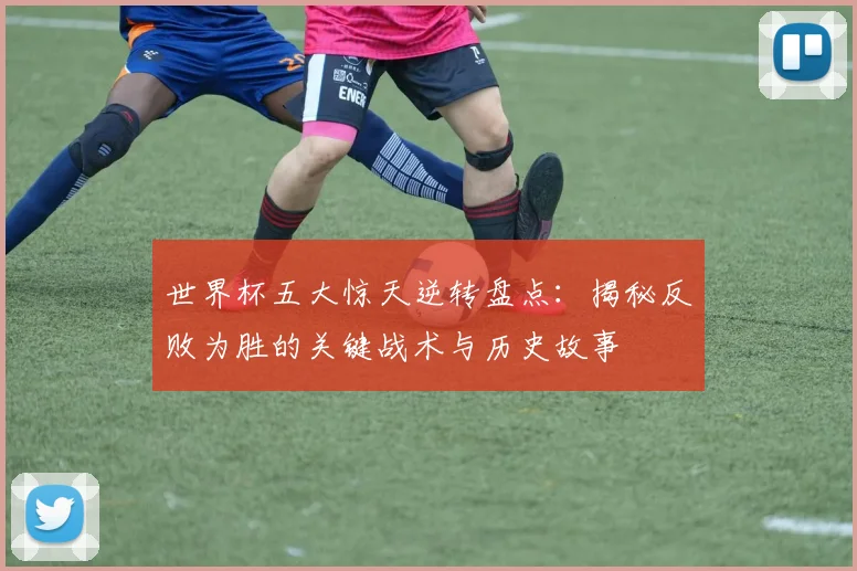 世界杯五大惊天逆转盘点:揭秘反败为胜的关键战术与历史故事