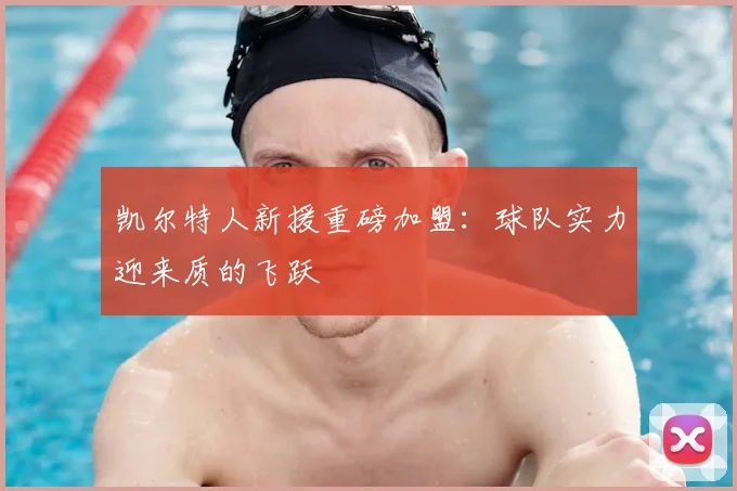 凯尔特人新援重磅加盟:球队实力迎来质的飞跃