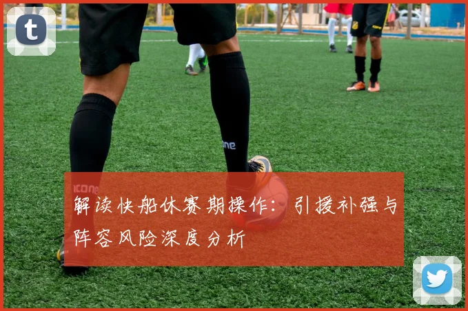 解读快船休赛期操作：引援补强与阵容风险深度分析