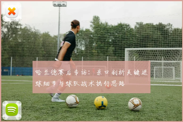 哈兰德赛后专访:亲口剖析关键进球细节与球队战术执行思路