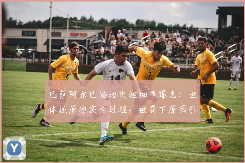 巴萨阿尔巴场边失控细节曝光:世体还原冲突全过程,被罚下原因引热议