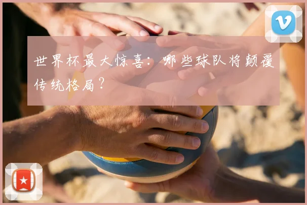 世界杯最大惊喜:哪些球队将颠覆传统格局?