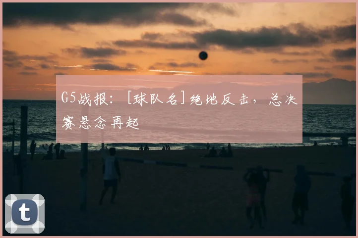 G5战报：[球队名]绝地反击，总决赛悬念再起