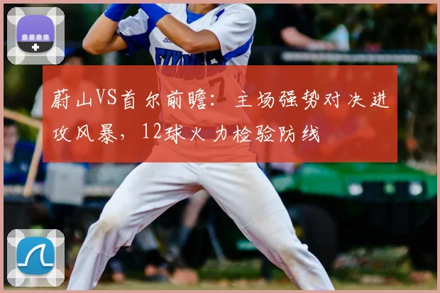 蔚山VS首尔前瞻:主场强势对决进攻风暴,12球火力检验防线