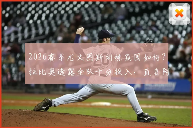 2026赛季尤文图斯训练氛围如何?拉比奥透露全队十分投入,直言阿莱格里给足信心