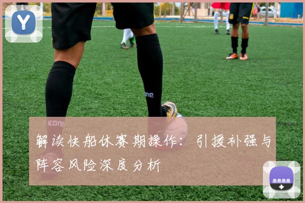 解读快船休赛期操作:引援补强与阵容风险深度分析